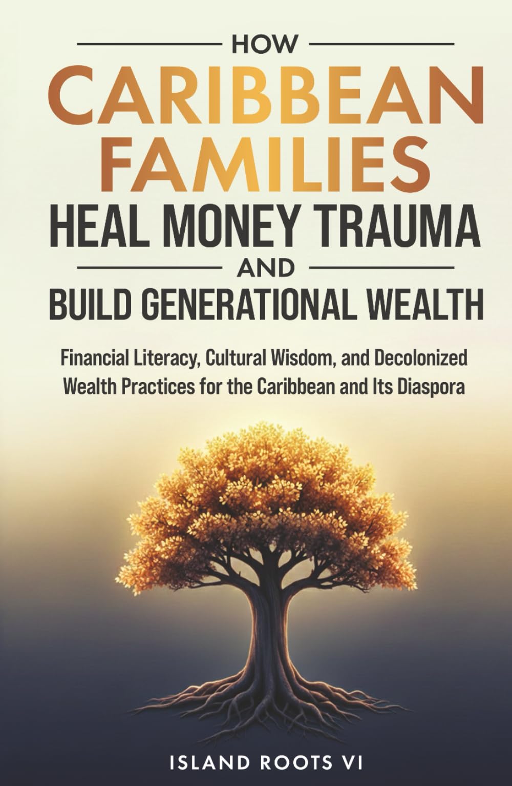 How Caribbean Families Heal Money Trauma and Build Generational Wealth: Financial Literacy, Cultural Wisdom, and Decolonized Wealth Practices for the Caribbean and Its Diaspora