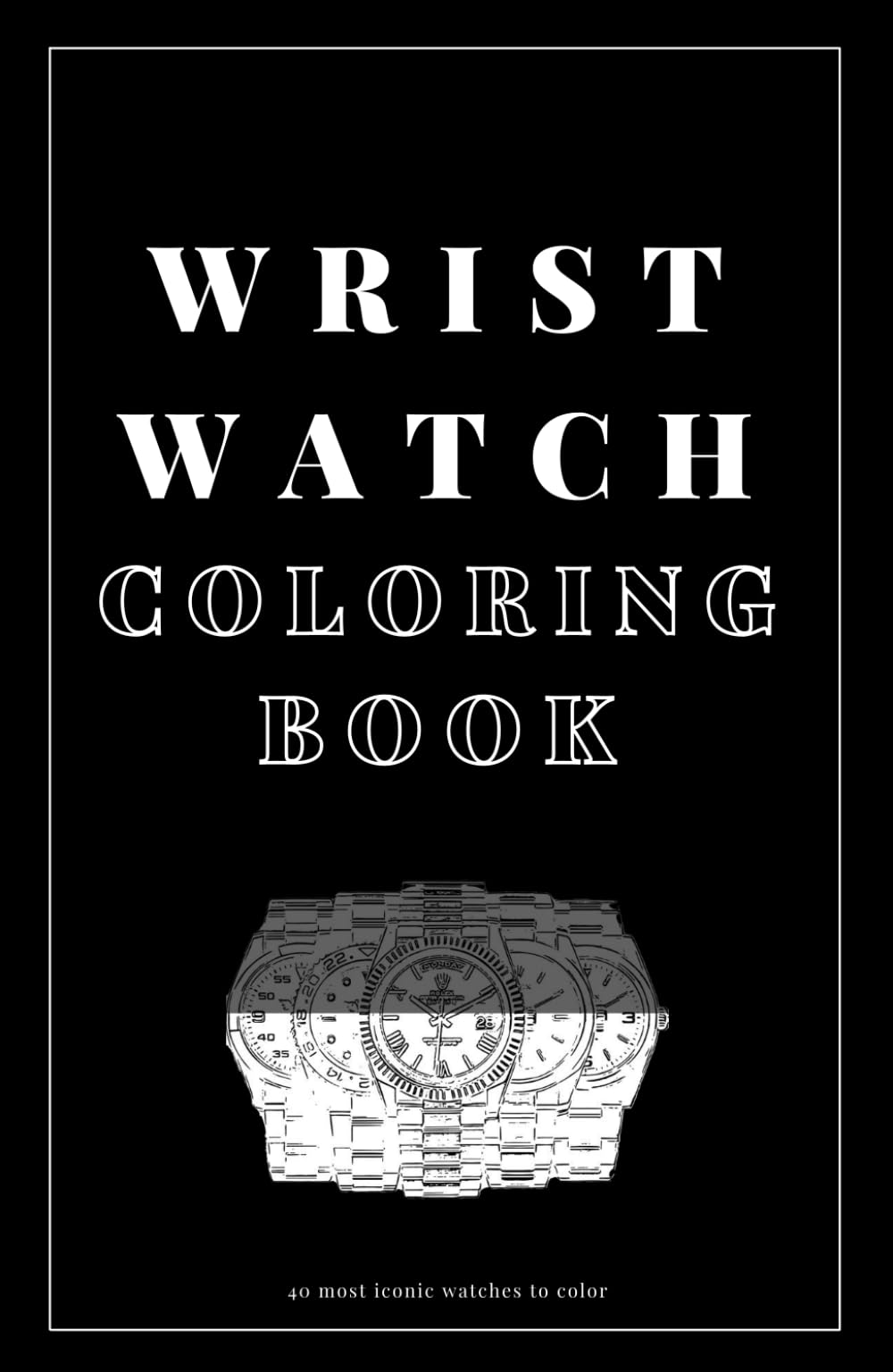 Wrist Watch Coloring Book - 40 Most Iconic Watches to Color: A Creative Collection of Stylish Timepieces for Coloring and Relaxation