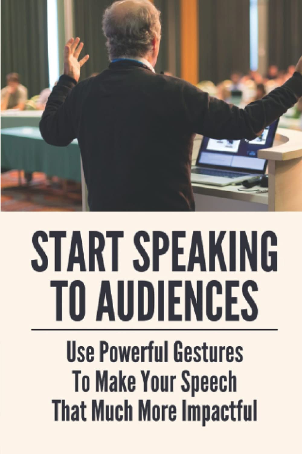 Start Speaking To Audiences: Use Powerful Gestures To Make Your Speech That Much More Impactful: Speak In Public
