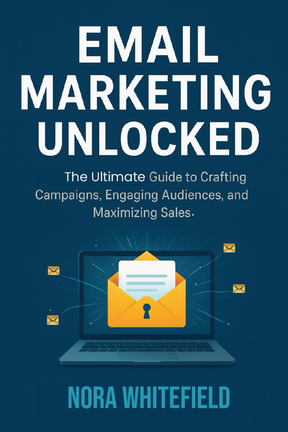 Email Marketing Unlocked: The Ultimate Guide to Crafting Campaigns, Engaging Audiences, and Maximizing Sales. (Applications, Products And Tech Updates)