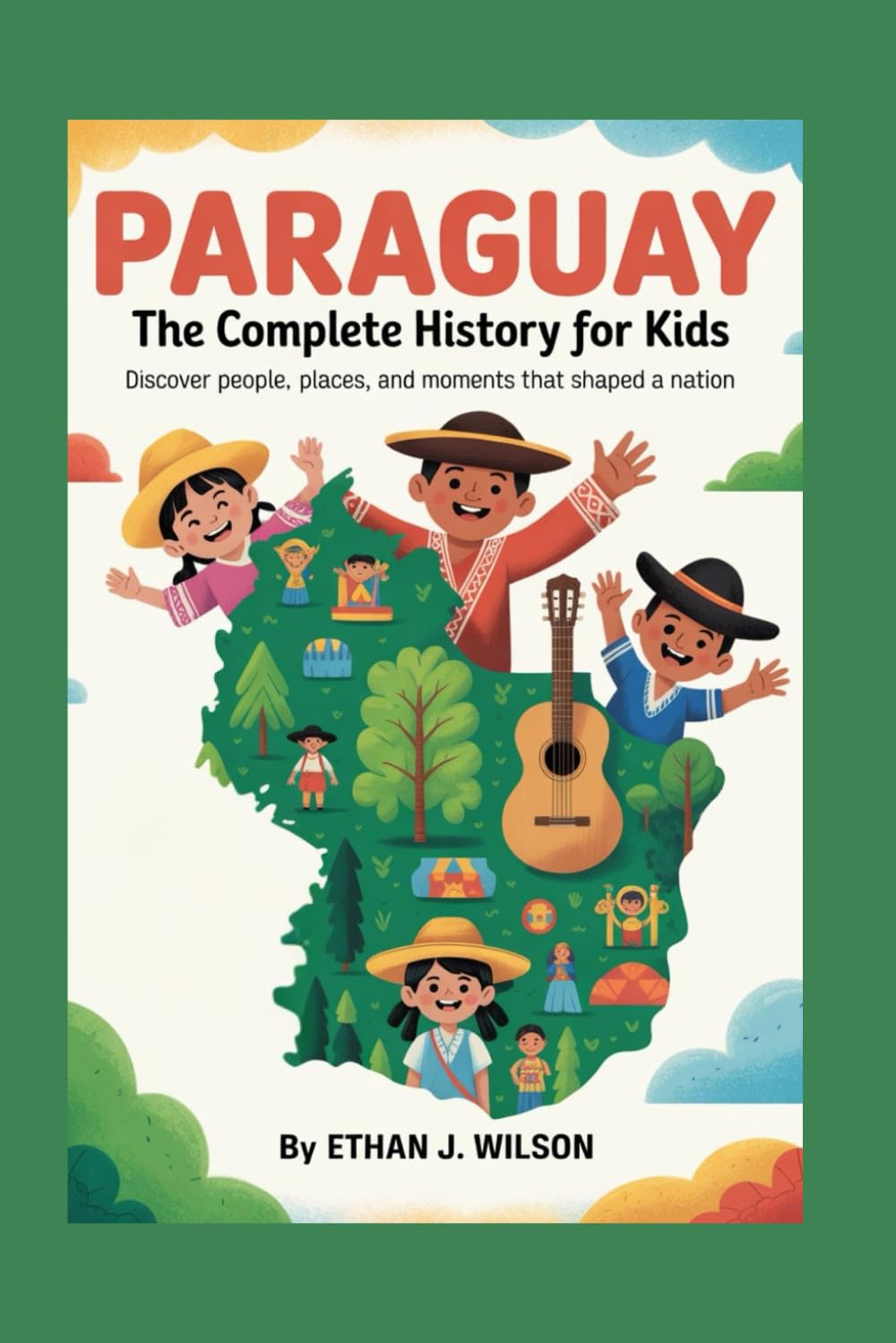 Paraguay: The Complete History for Kids: Discover people, places, and moments that shaped a nation (Collections of Historical country books in south America)
