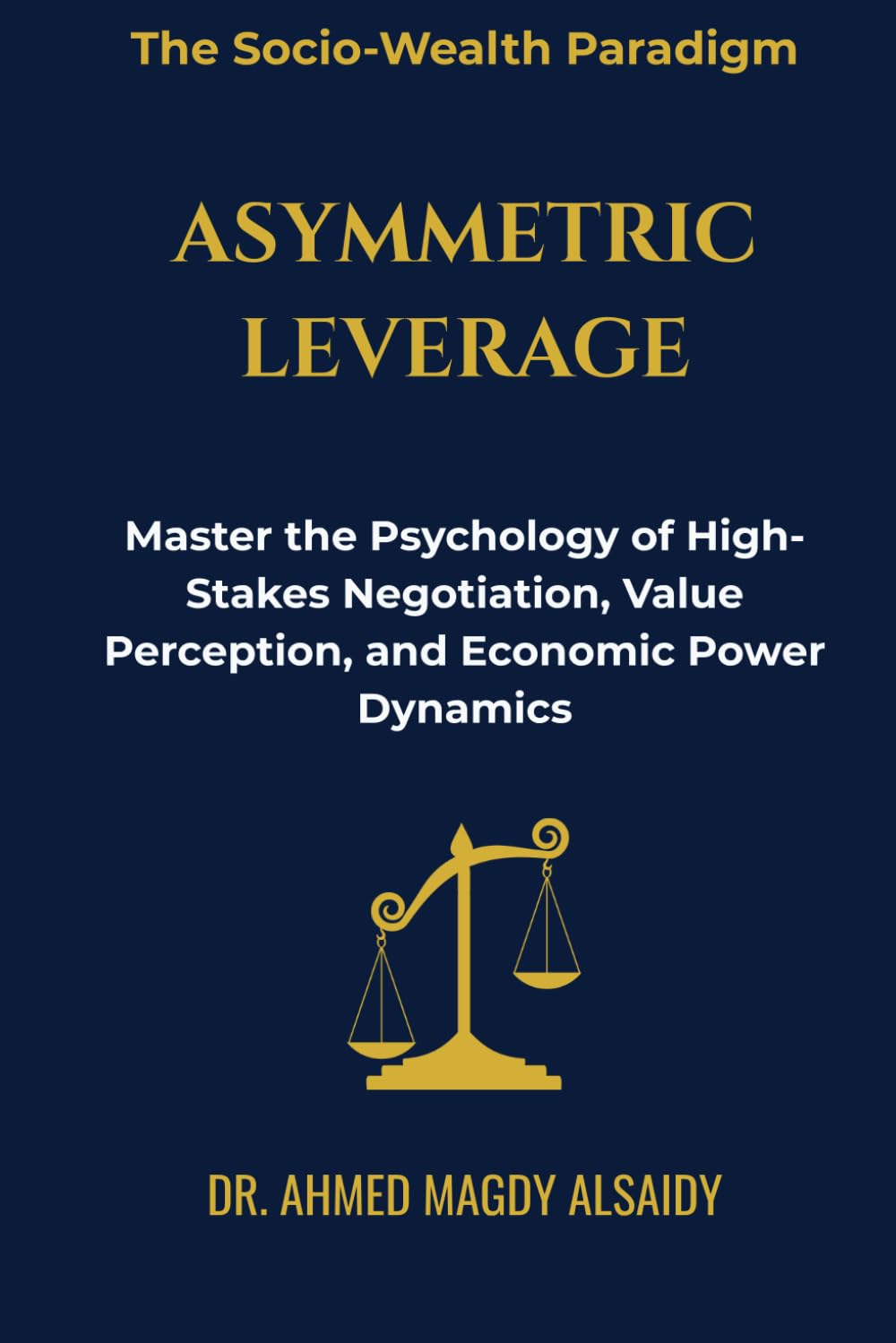 Asymmetric Leverage: Master the Psychology of High-Stakes Negotiation, Value Percep-tion, and Economic Power Dynamics (The Socio-Wealth Paradigm)