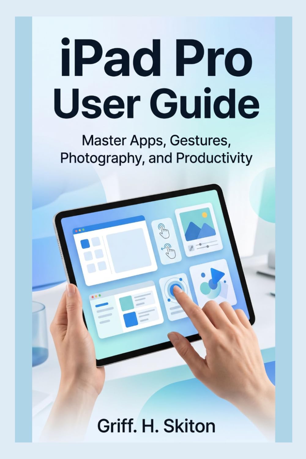 IPAD PRO USER GUIDE: Master Apps, Gestures, Photography, and Productivity