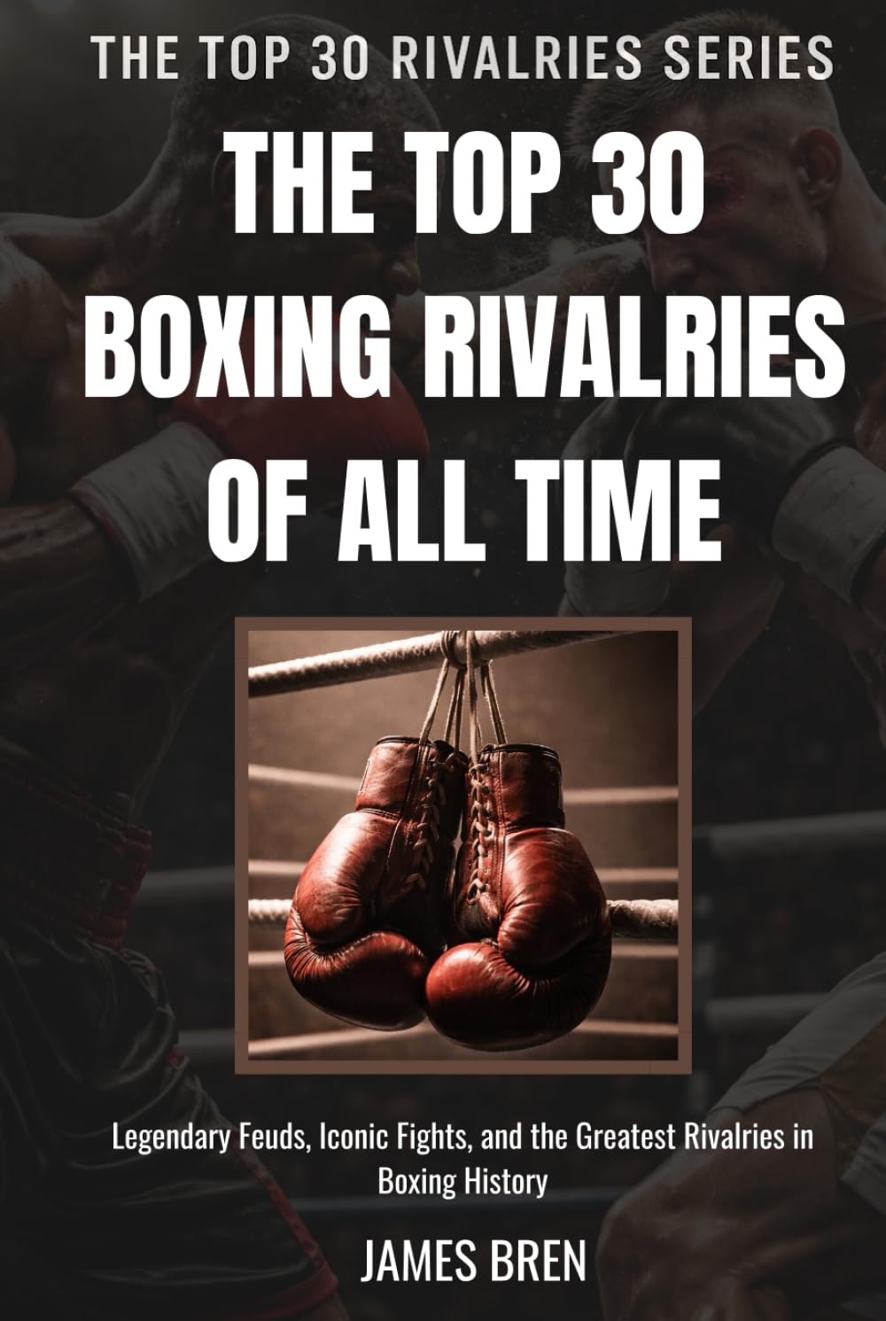 The Top 30 Boxing Rivalries of all Time: Legendary Feuds, Iconic Fights, and the Greatest Rivalries in Boxing History (The Top 30 Rivalries Series)