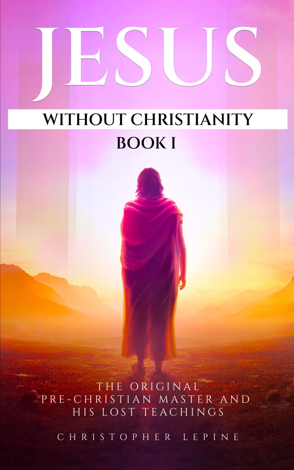 Jesus Without Christianity - Book 1: The Original Pre-Christian Master and His Lost Teachings