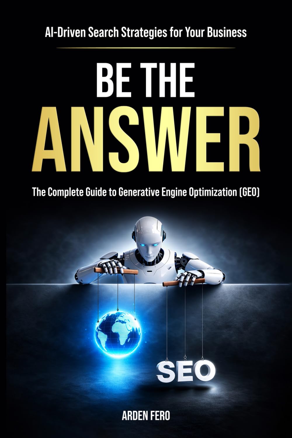BE THE ANSWER: The Complete Guide to Generative Engine Optimization (GEO) - AI-Driven Search Strategies for Your Business