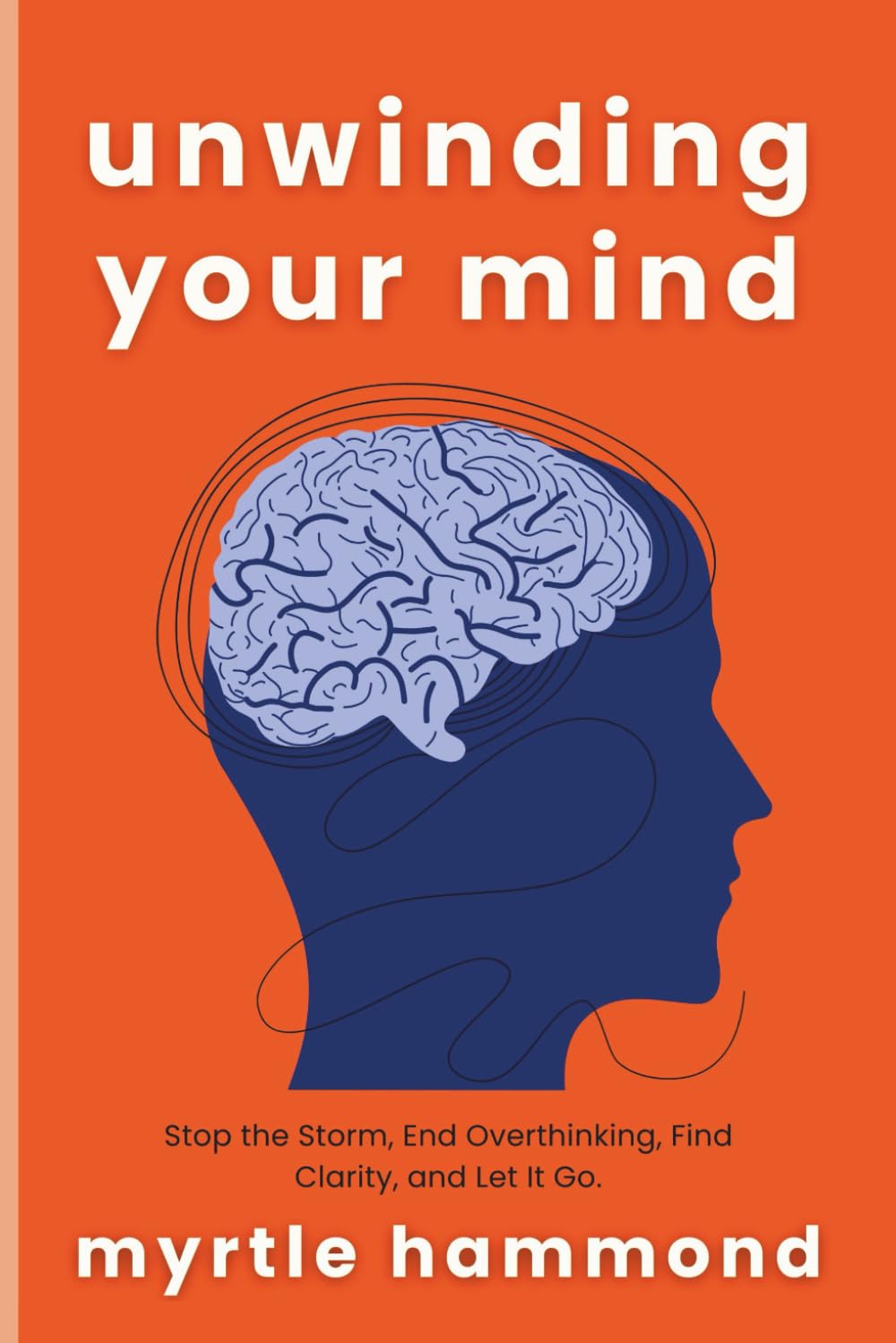 Unwinding Your Mind: Stop the Storm, End Overthinking, Find Clarity, and Let It Go.