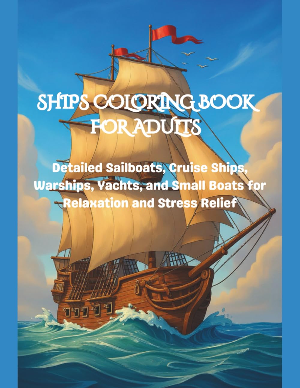 SHIPS COLORING BOOK FOR ADULTS: Detailed Sailboats, Cruise Ships, Warships, Yachts, and Small Boats for Relaxation and Stress Relief