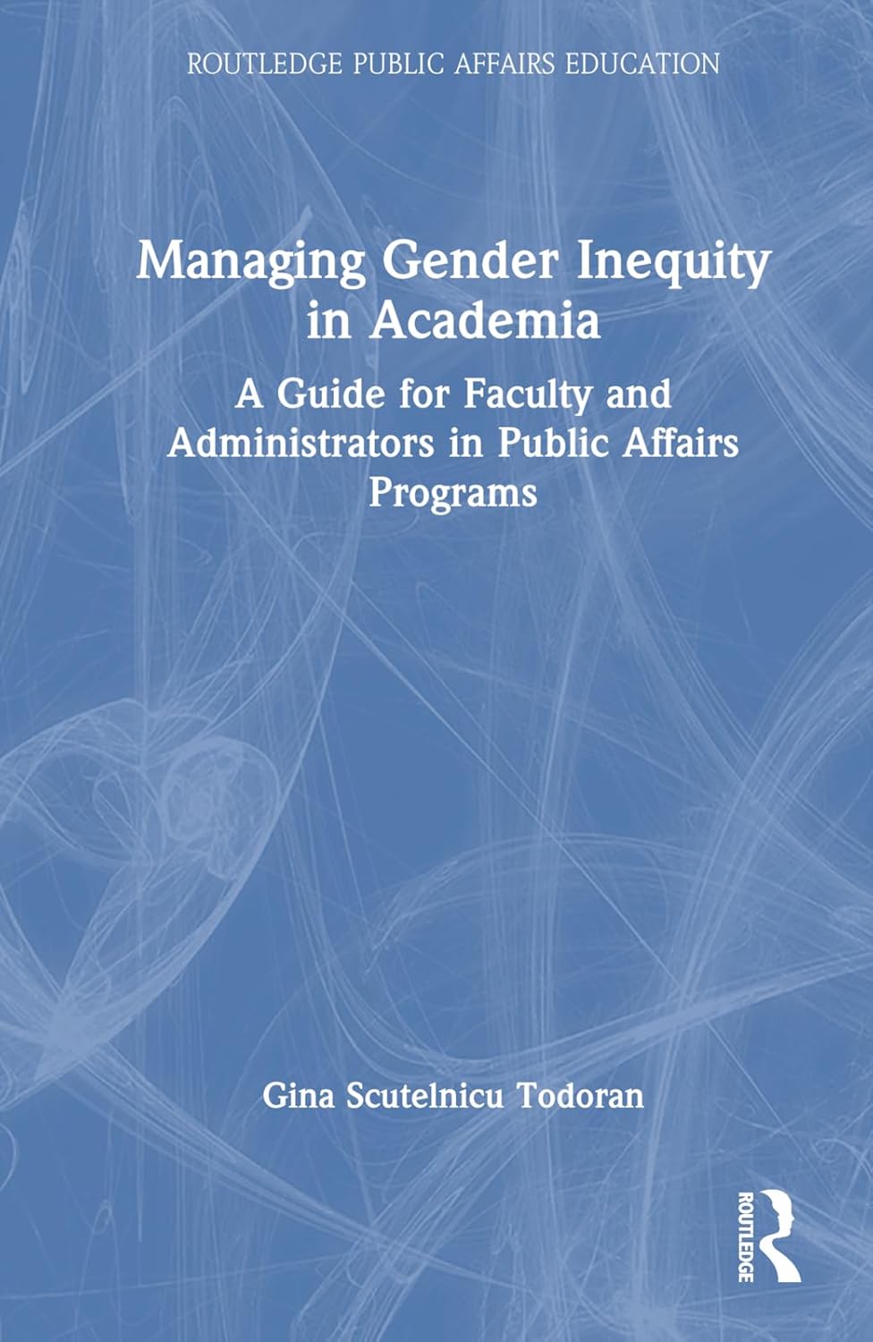 Managing Gender Inequity in Academia: A Guide for Faculty and Administrators in Public Affairs Programs (Routledge Public Affairs Education)