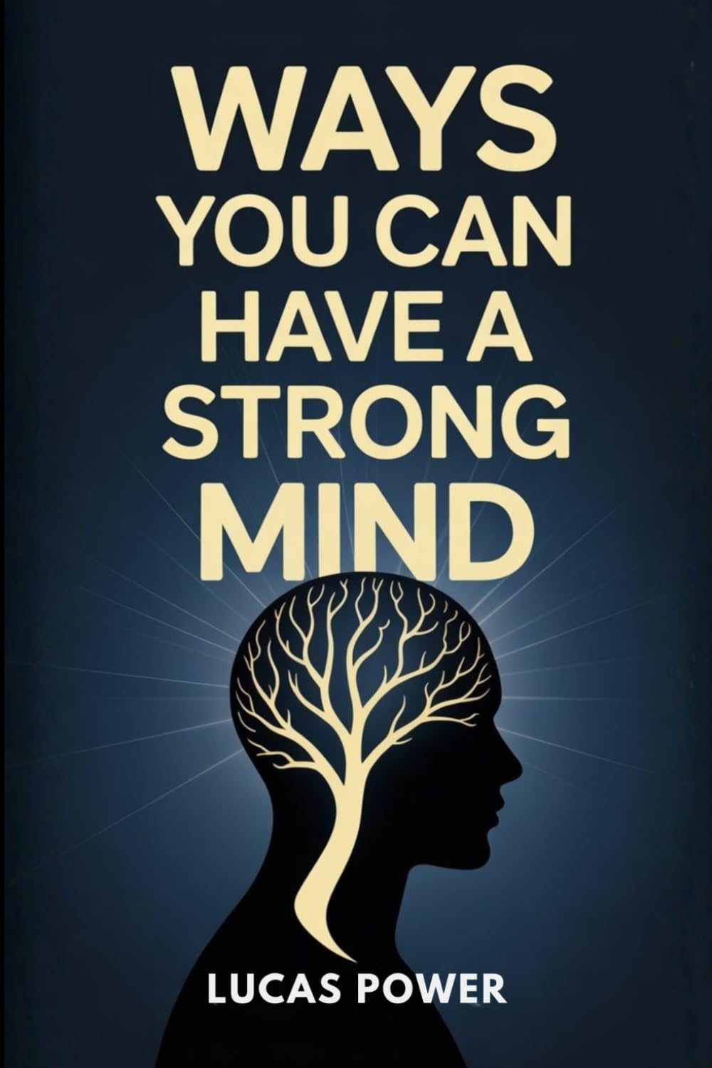 WAYS YOU CAN HAVE A STRONG MIND: Proven Techniques to Develop Mental Strength, Control Your Emotions, Eliminate Self-Doubt, and Stay Focused No Matter What Life Throws at You