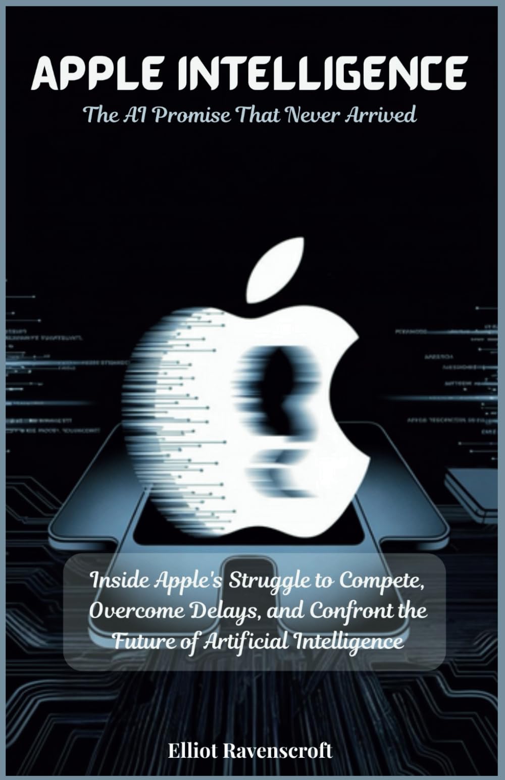Apple Intelligence: The AI Promise That Never Arrived: Inside Apple's Struggle to Compete, Overcome Delays, and Confront the Future of Artificial Intelligence