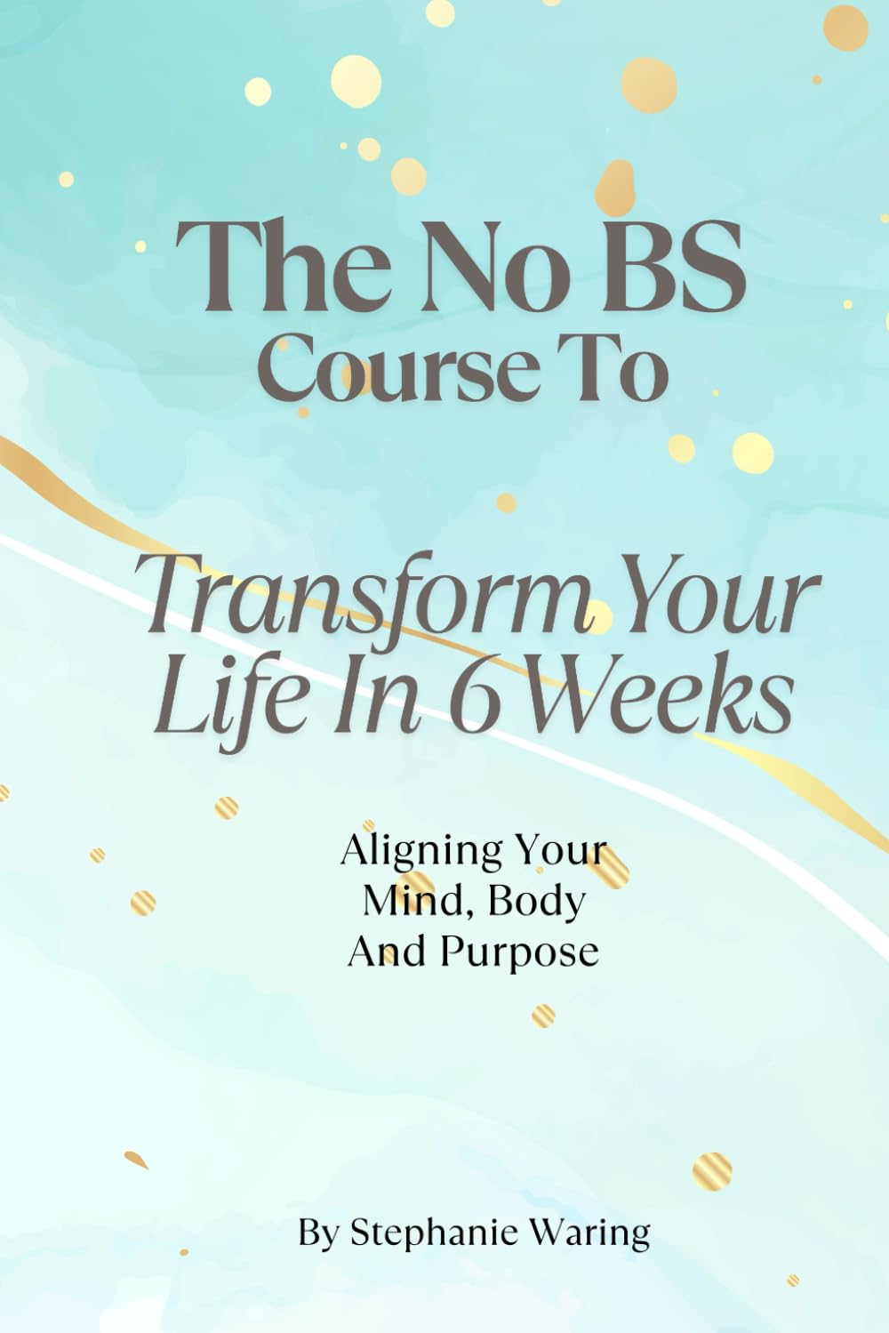 The No BS Course To Transform Your Life In 6 Weeks: Aligning Your Mind, Body and Purpose