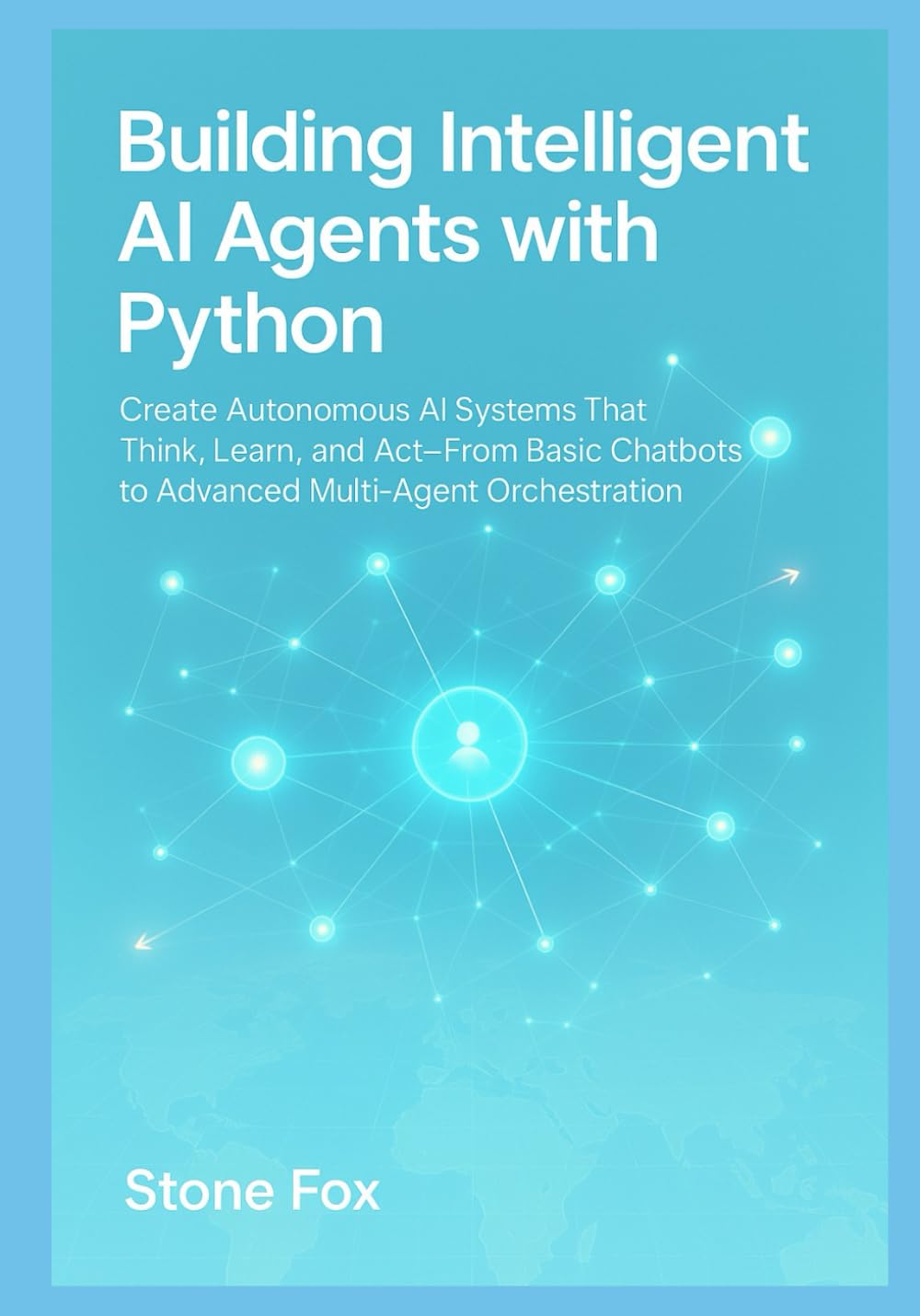 Building Intelligent AI Agents with Python: Create Autonomous AI Systems That Think, Learn, and Act From Basic Chatbots to Advanced Multi-Agent Orchestration