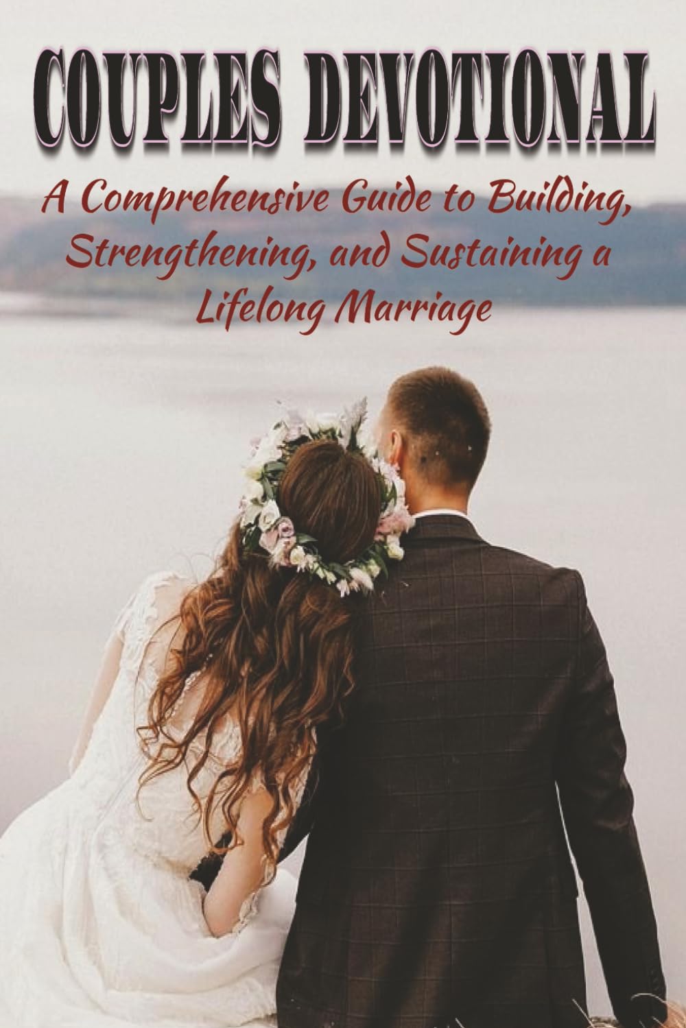Couples Devotional: A Comprehensive Guide to Building, Strengthening, and Sustaining a Lifelong Marriage