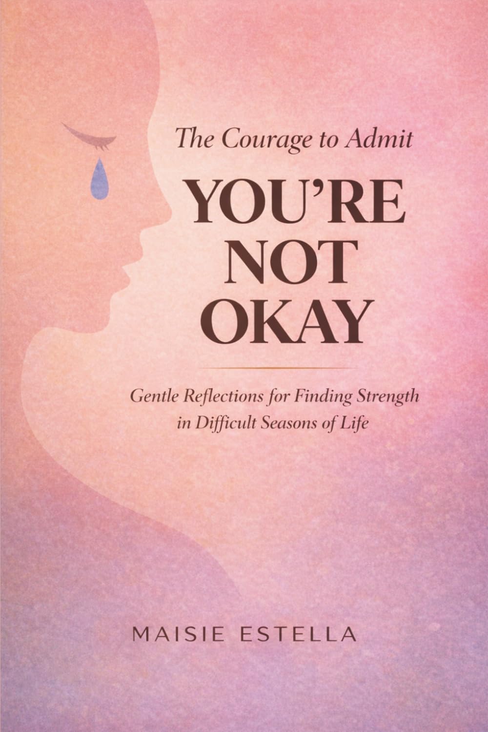 The Courage to Admit You're Not Okay: Gentle Reflections for Finding Strength in Difficult Seasons of Life