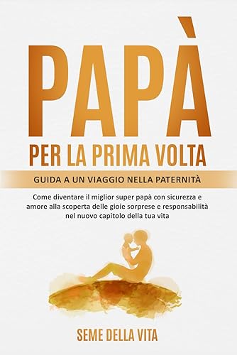 Papà per la Prima Volta: Guida a un Viaggio nella Paternità Diventare il Miglior Super Papà con Sicurezza e Amore alla Scoperta delle Gioie Sorprese e Responsabilità nel Nuovo Capitolo della tua Vita