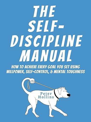 The Self-Discipline Manual How to Achieve Every Goal You Set Using Willpower, Self-Control, and Mental Toughness (Live a Disciplined Life Book 4)