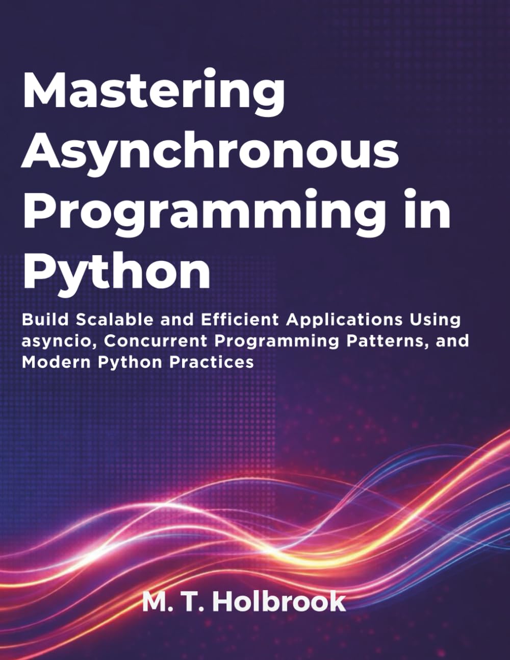 Mastering Asynchronous Programming in Python: Build Scalable and Efficient Applications Using asyncio, Concurrent Programming Patterns, and Modern Python Practices