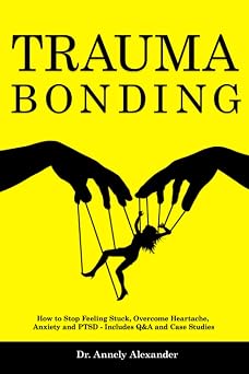 Trauma Bonding How to Stop Feeling Stuck, Overcome Heartache, Anxiety and PTSD - Includes Q&A and Case Studies