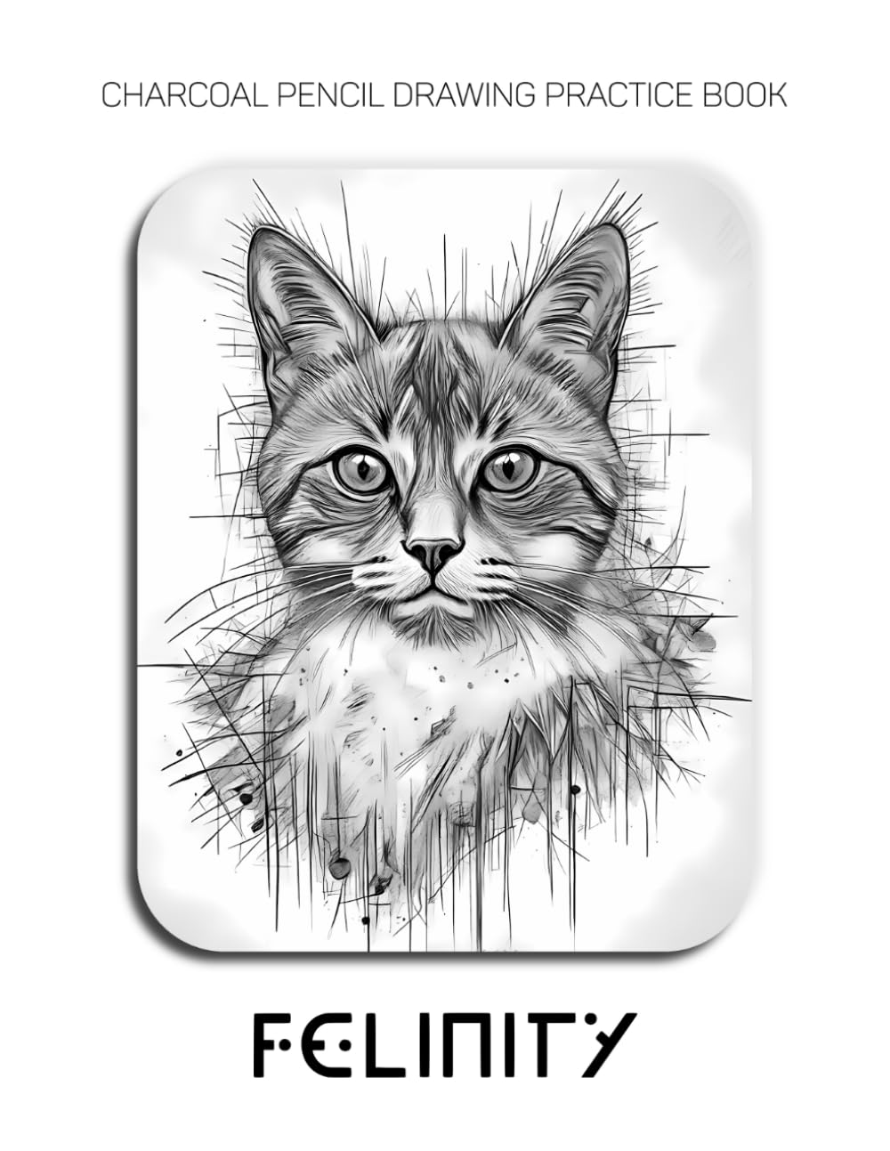 Charcoal Pencil Drawing Practice Book - Felinity: Mastering Feline Anatomy, Soulful Expressions, and Advanced Fur Textures