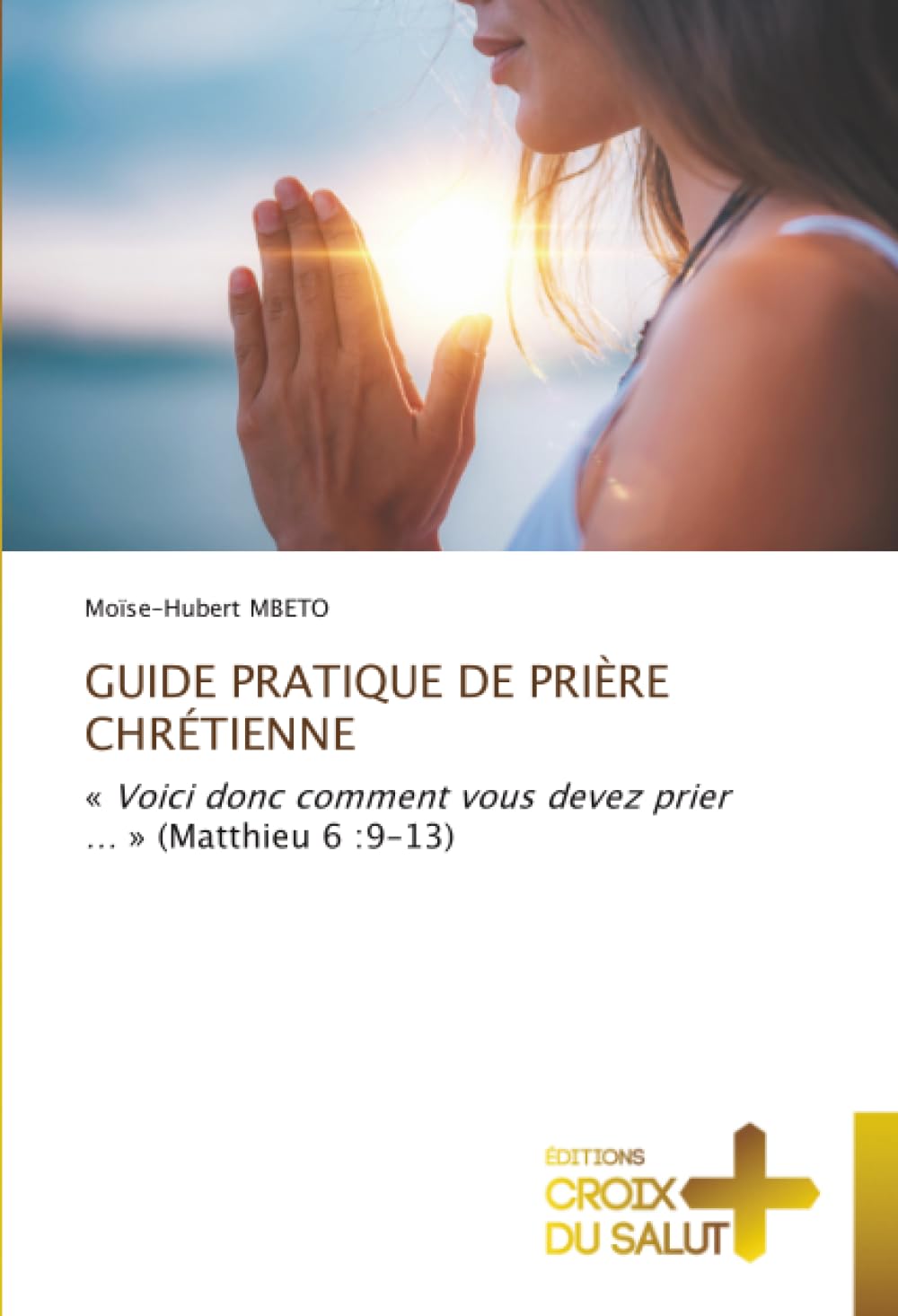 GUIDE PRATIQUE DE PRIÈRE CHRÉTIENNE: « Voici donc comment vous devez prier … » (Matthieu 6 :9-13)