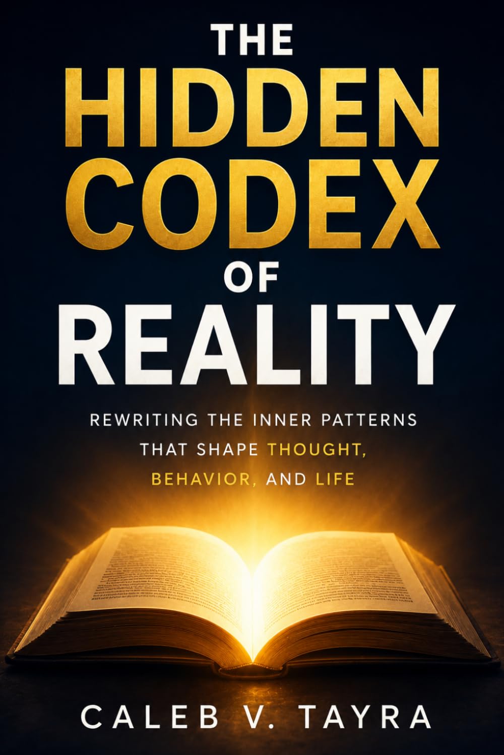 The Hidden Codex of Reality: Rewriting the Inner Patterns That Shape Thought, Behavior, and Life