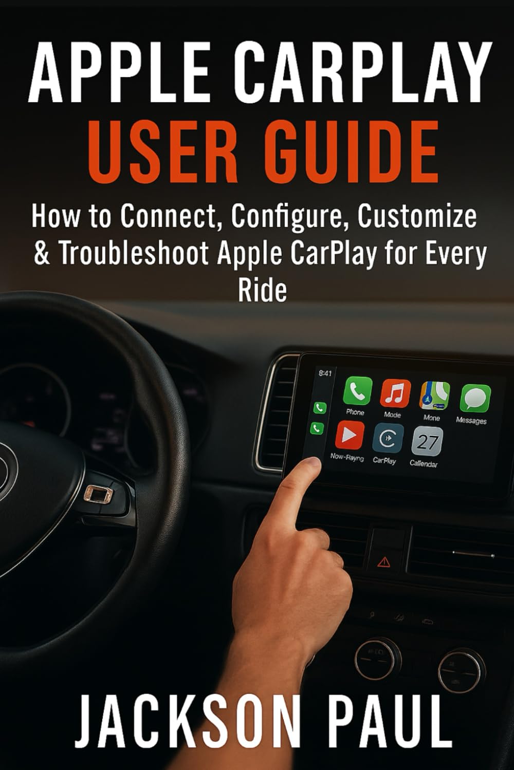APPLE CAR PLAY USER GUIDE: How to Connect, Configure, Customize & Troubleshoot Apple CarPlay for Every Ride