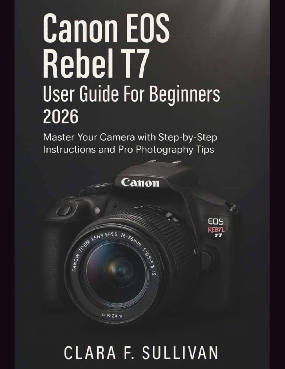 Canon Eos Rebel T7 User Guide For Beginners 2026: Master Your Camera with Step-by-Step Instructions and Pro Photography Tips