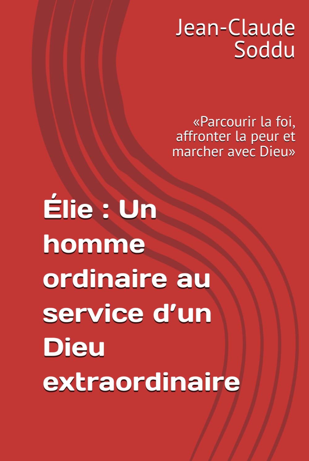 Élie : Un homme ordinaire au service d’un Dieu extraordinaire: «Parcourir la foi, affronter la peur et marcher avec Dieu»