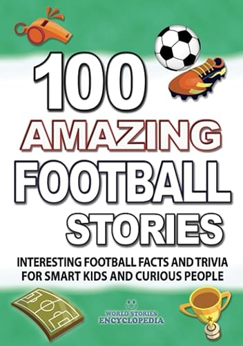 100 AMAZING FOOTBALL STORIES: Interesting Football Facts and Trivia for smart Kids and curious People