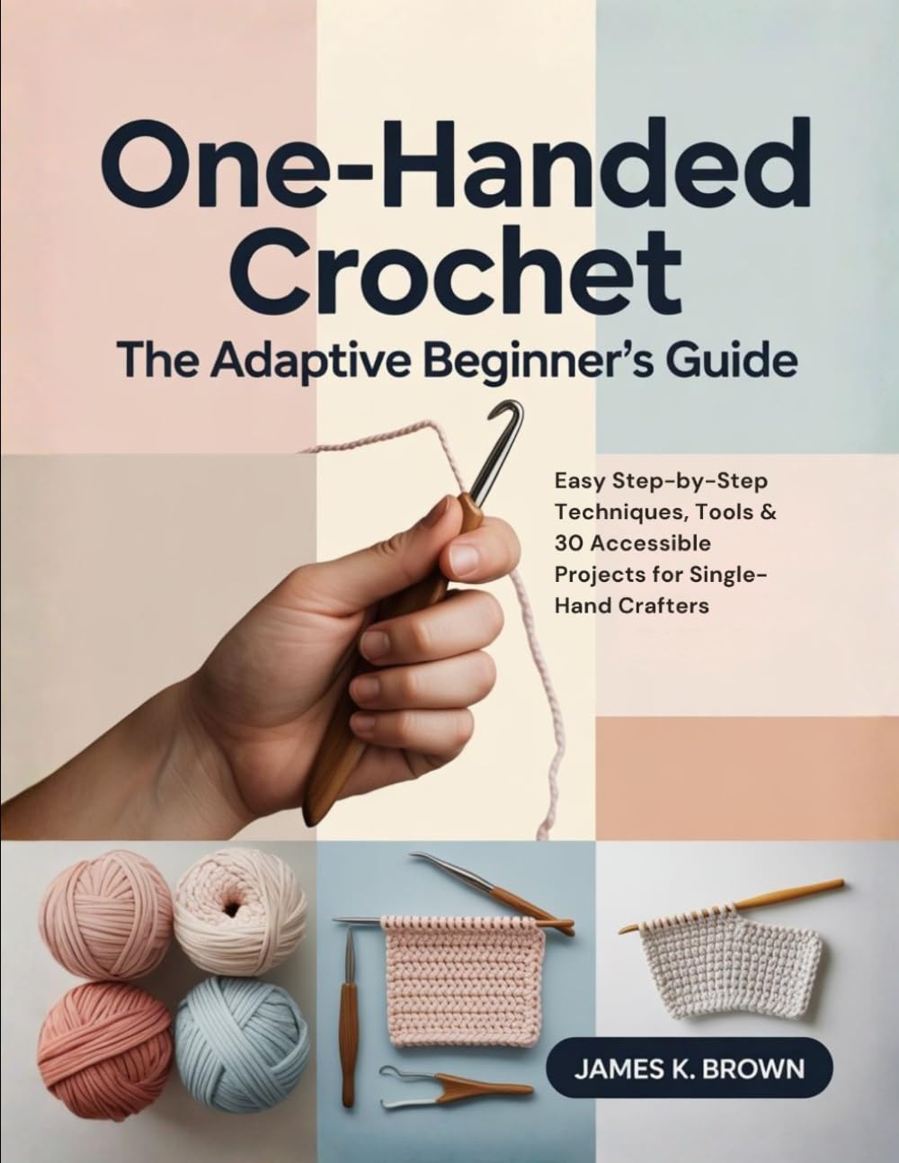 ONE-HANDED CROCHET THE ADAPTIVE BEGINNER'S GUIDE: Easy Step-by-Step Techniques, Tools & 30 Accessible Projects for Single-Hand Crafters