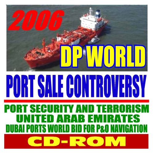 2006 DP World Port Sale Controversy – Port Security and Terrorism, Dubai Ports World Bid for P&O Steam Navigation, UAE, CFIUS and the Bush Administration (CD-ROM)