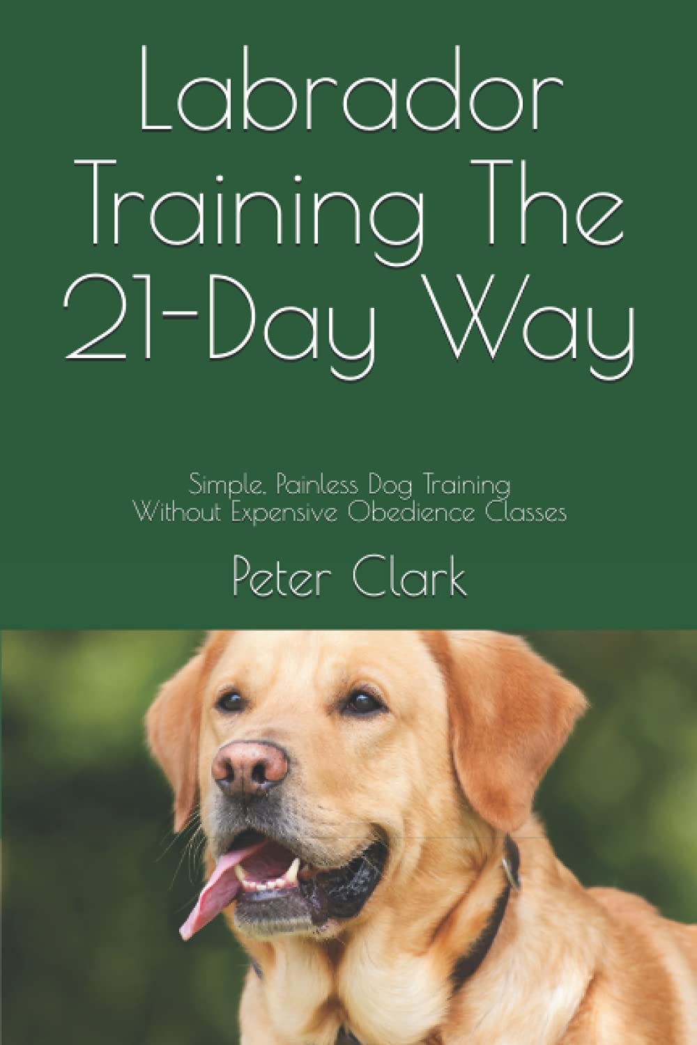Labrador Training The 21-Day Way: Simple, Painless Dog Training Without Expensive Obedience Cl