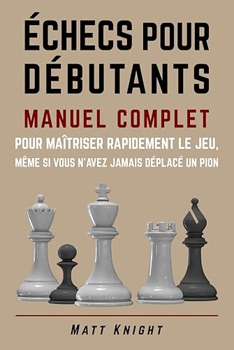 Échecs pour débutants: Manuel complet pour maîtriser rapidement le jeu, même si vous n'avez jamais déplacé un pion