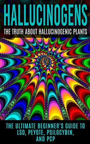 Hallucinogens: The Truth About Hallucinogenic Plants: The Ultimate Beginner's Guide to LSD, Peyote, Psilocybin, And PCP (Hallucinations, Hallucinogenic Herbs, Psychedelics)