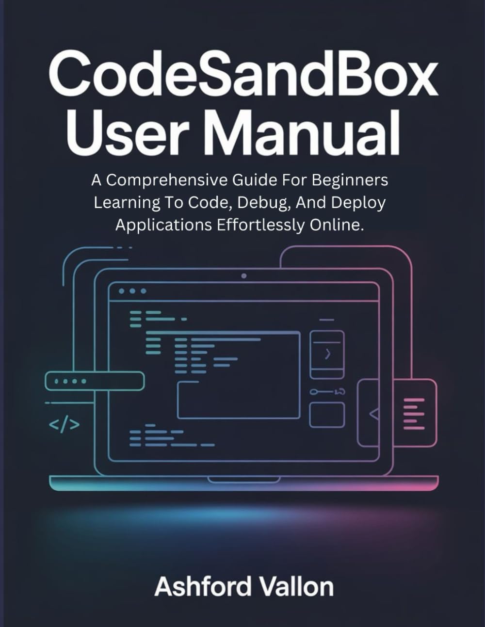 CodeSandbox User Manual: A Comprehensive Guide For Beginners Learning To Code, Debug, And Deploy Applications Effortlessly Online.