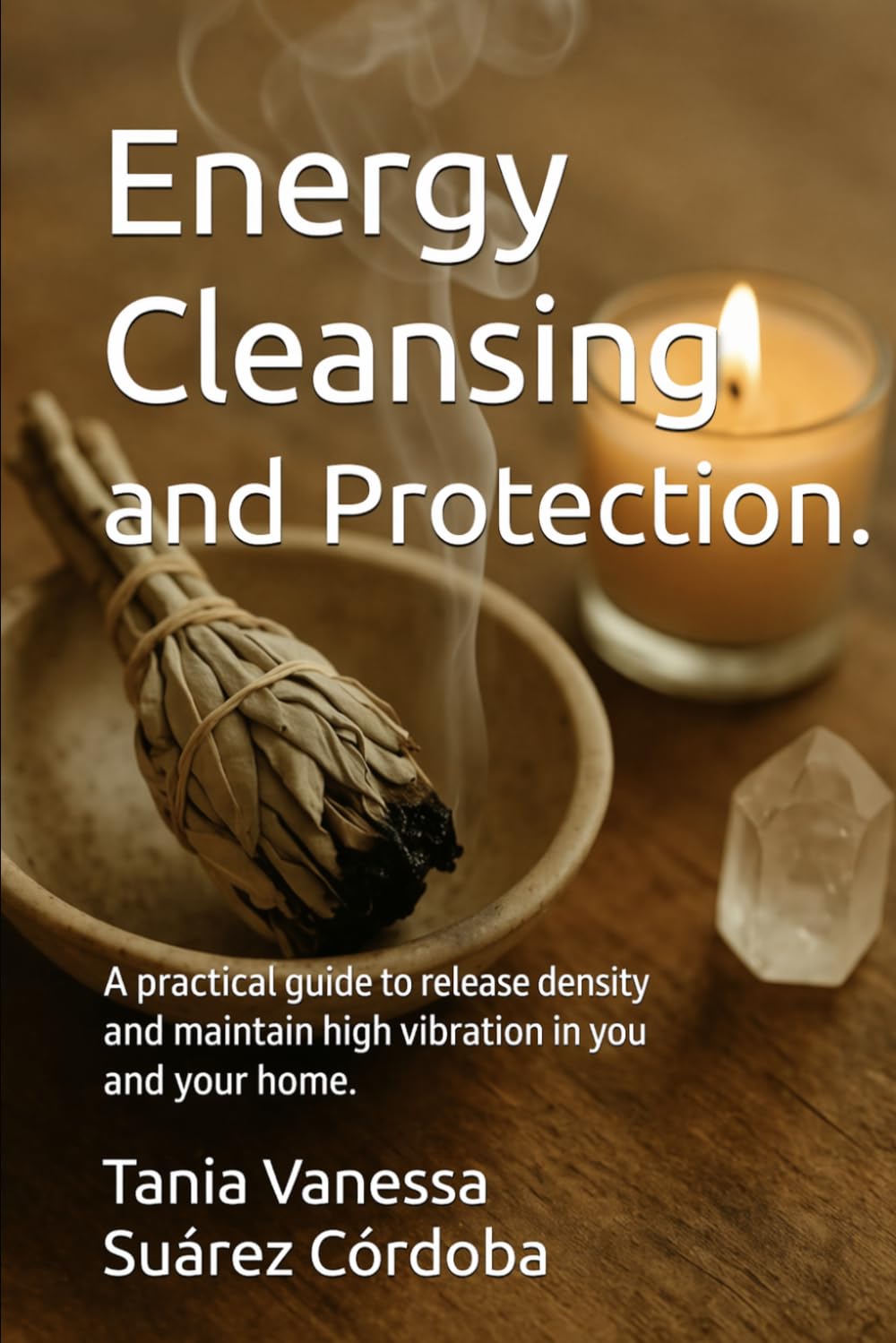 Energy Cleansing and Protection: A Practical Guide to Releasing Dense Energies and Raising Your Vibration and the Energy of Your Home