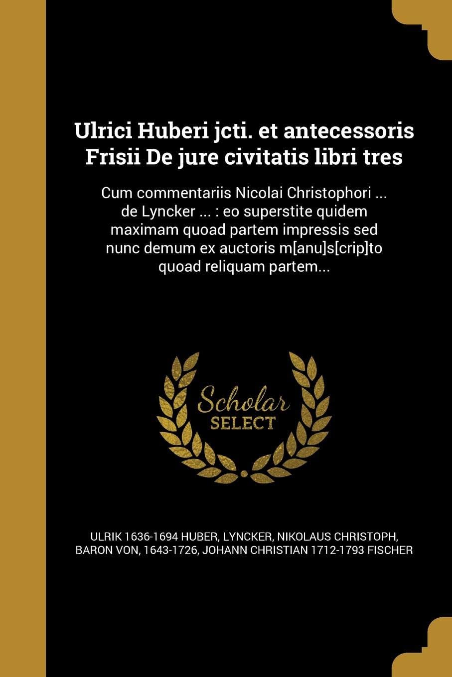 Ulrici Huberi Jcti. Et Antecessoris Frisii de Jure Civitatis Libri Tres: Cum Commentariis Nicolai Christophori ... de Lyncker ...: EO Superstite ... M[anu]s[crip]to Quoad Reliquam Partem...