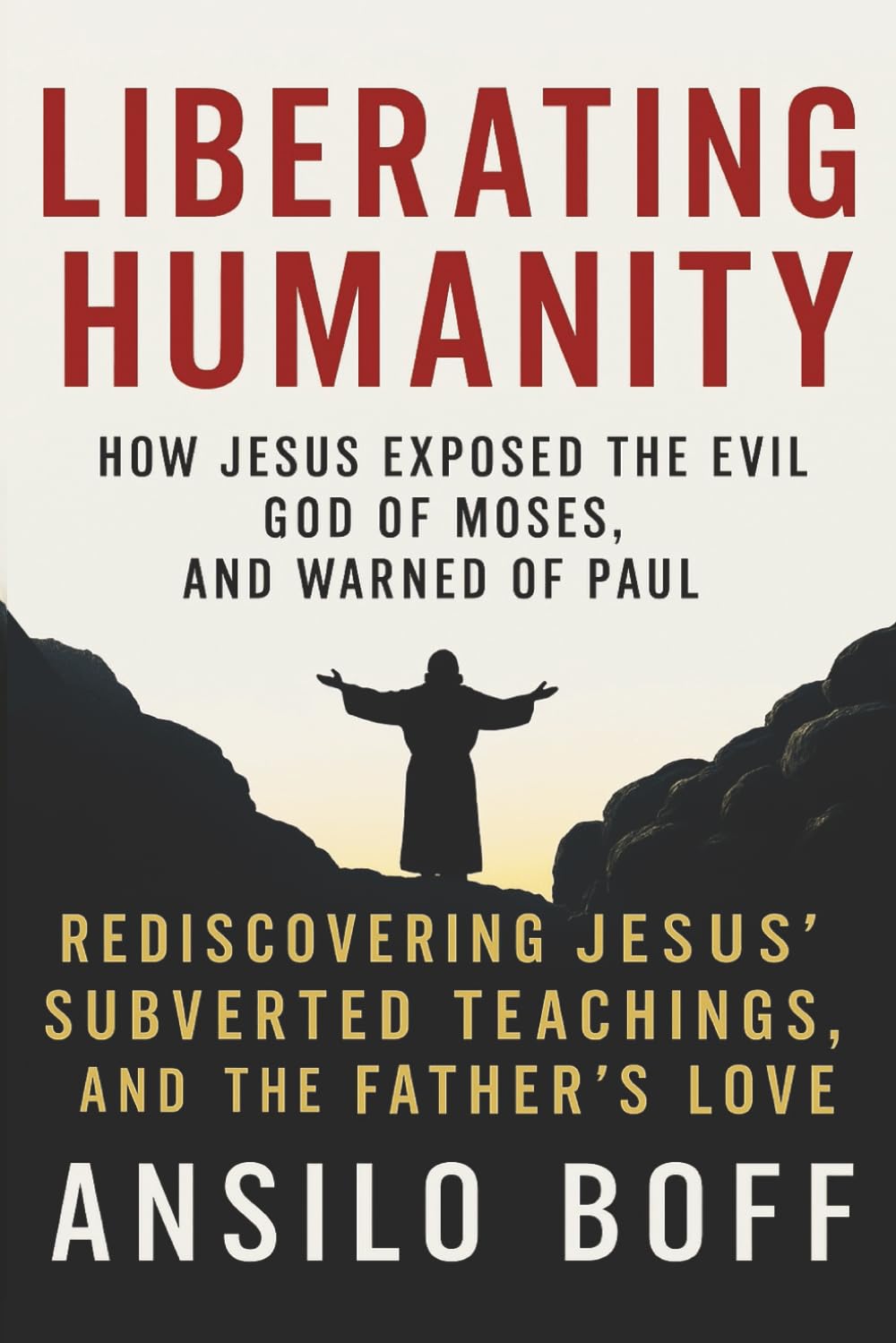 Liberating Humanity: How Jesus Exposed The Evil God Of Moses And Warned Of Paul (Rediscover Jesus Subverted Teachings And The Father’s Love)