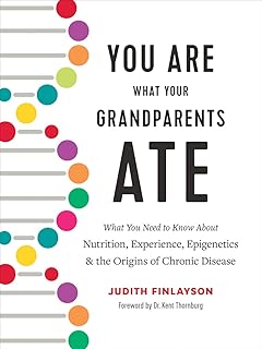 You Are What Your Grandparents Ate: What You Need to Know About Nutrition, Experience, Epigenetics and the Origins of Chronic Disease