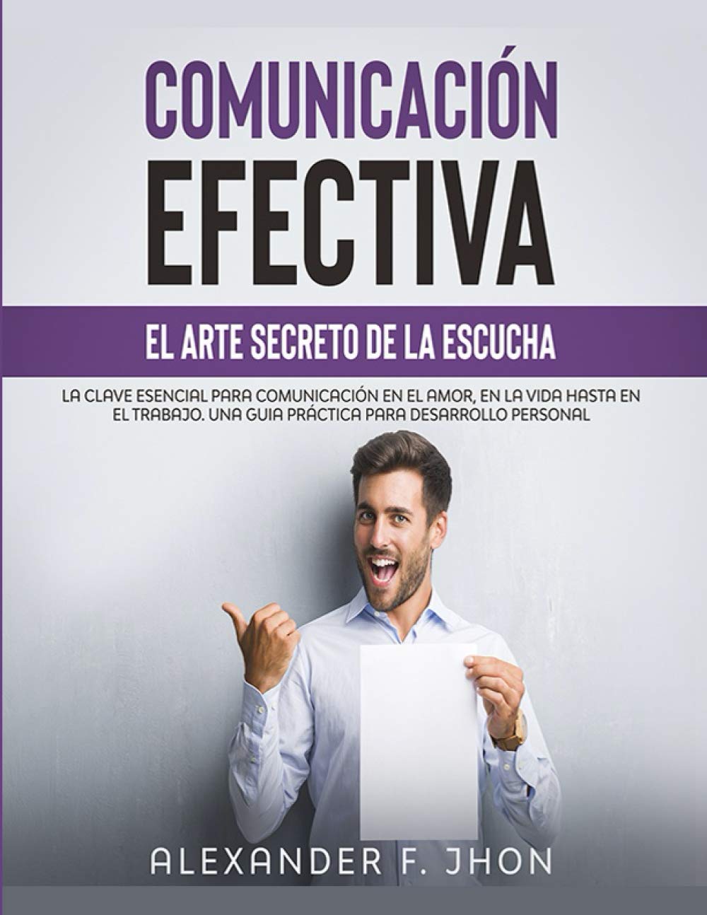 COMUNICACIÓN EFECTIVA: EL ARTE SECRETO DE LA ESCUCHA: LA CLAVE ESENCIAL PARA COMUNICACIÓN EN EL AMOR, EN LA VIDA HASTA EN EL TRABAJO. UNA GUIA PRÁCTICA PARA DESARROLLO PERSONAL