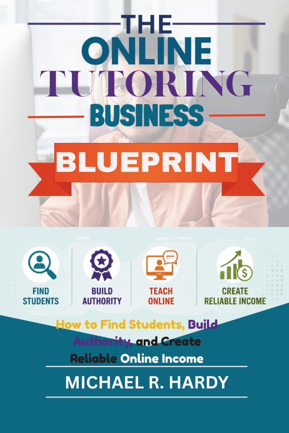 The Online Tutoring Business Blueprint: How to Find Students, Build Authority, and Create Reliable Online Income