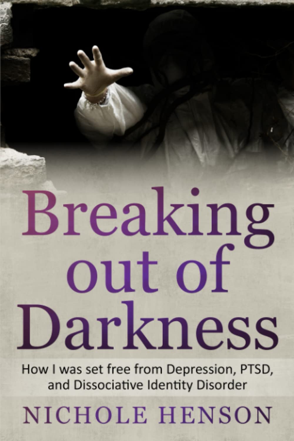 Breaking out of Darkness: How I was set free from Depression, PTSD, and Dissociative Identity Disorder