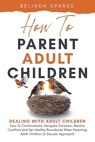 How To Parent Adult Children: Dealing with Adult Children - How To Communicate, Navigate Transition, Resolve Conflicts and Set Healthy Boundaries When Parenting Adult Children (A Secular Approach)