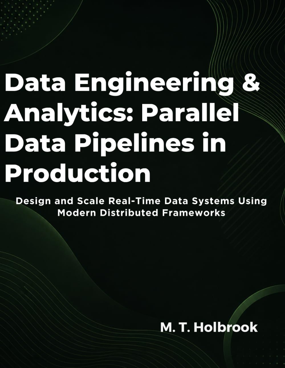Data Engineering & Analytics: Parallel Data Pipelines in Production: Design and Scale Real-Time Data Systems Using Modern Distributed Frameworks