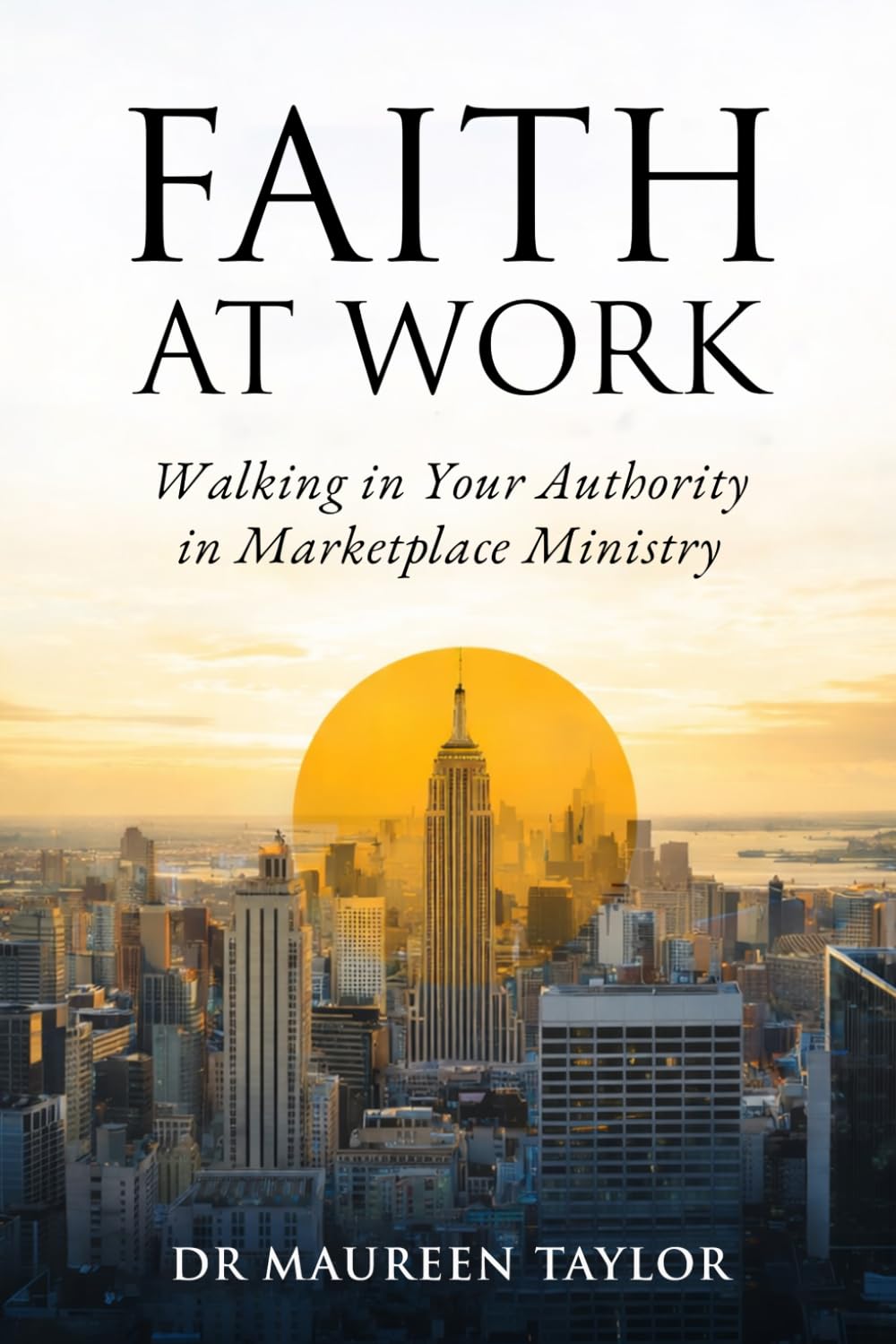 Faith At Work. Walking in Your Authority in Marketplace Ministry