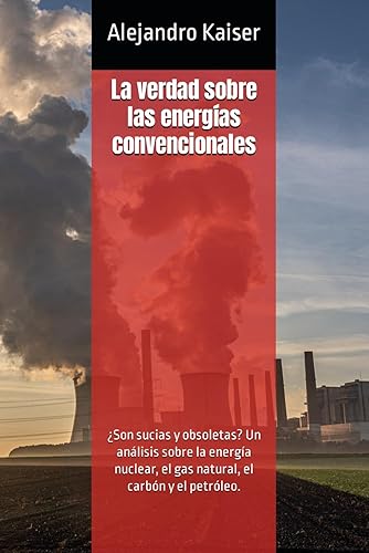 La verdad sobre las energías convencionales: ¿Son sucias y obsoletas? Un análisis sobre la energía nuclear, el gas natural, el carbón y el petróleo. (La verdad sobre el cambio climático)