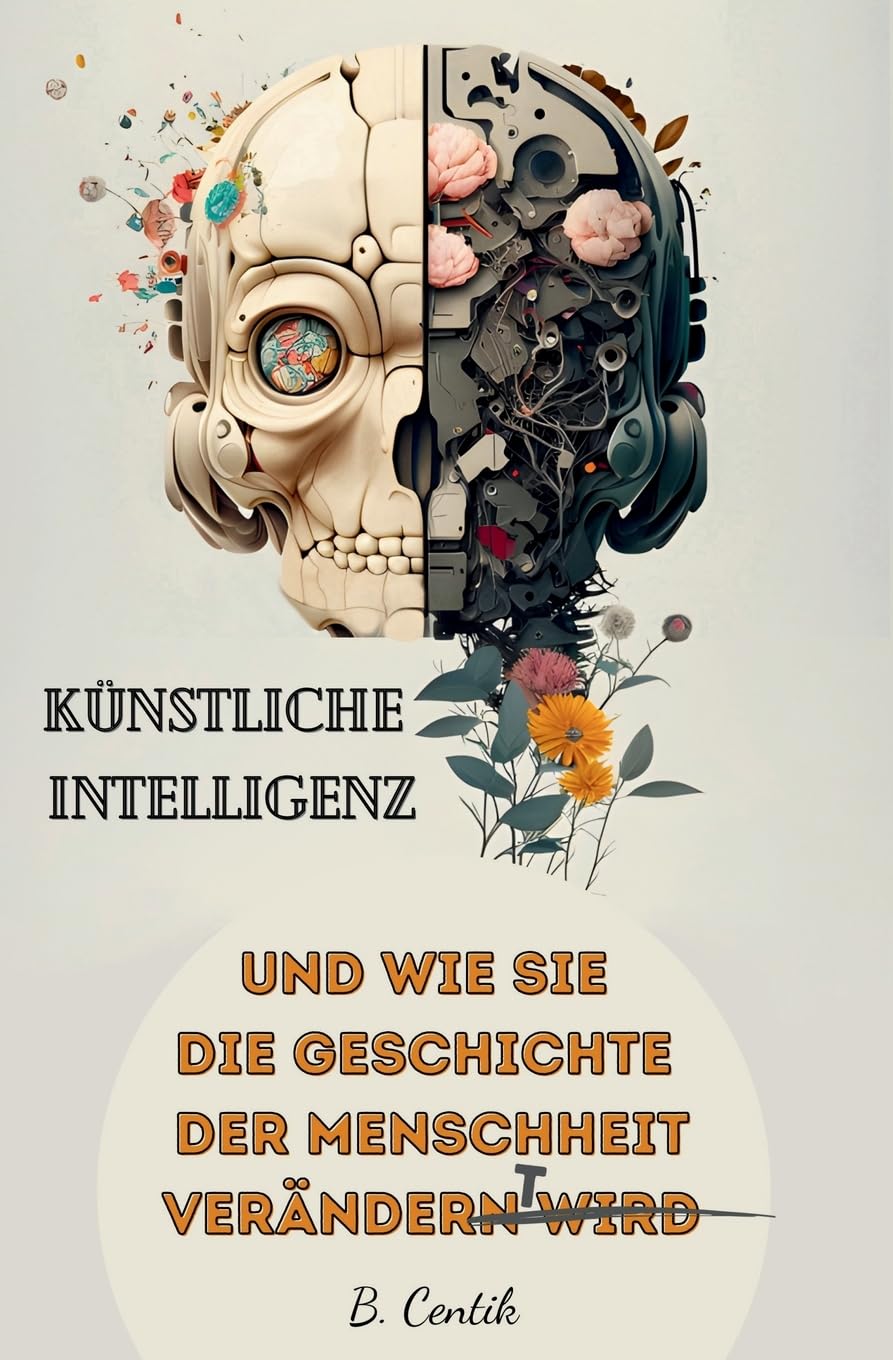 Knstliche Intelligenz und wie sie die Geschichte der Menschheit verndert:  Von den Anfngen der KI bis hin zu ChatGPT | Auswirkungen, Gefahren,  Chancen und wie auch Sie von der KI profitieren knnen :