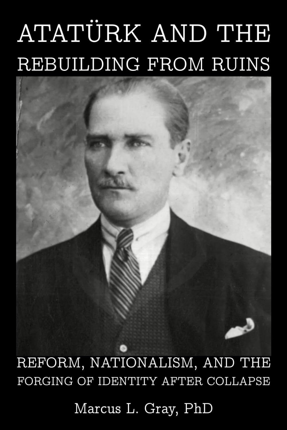 Atatürk and the Rebuilding from Ruins: Reform, Nationalism, and the Forging of Identity After Collapse