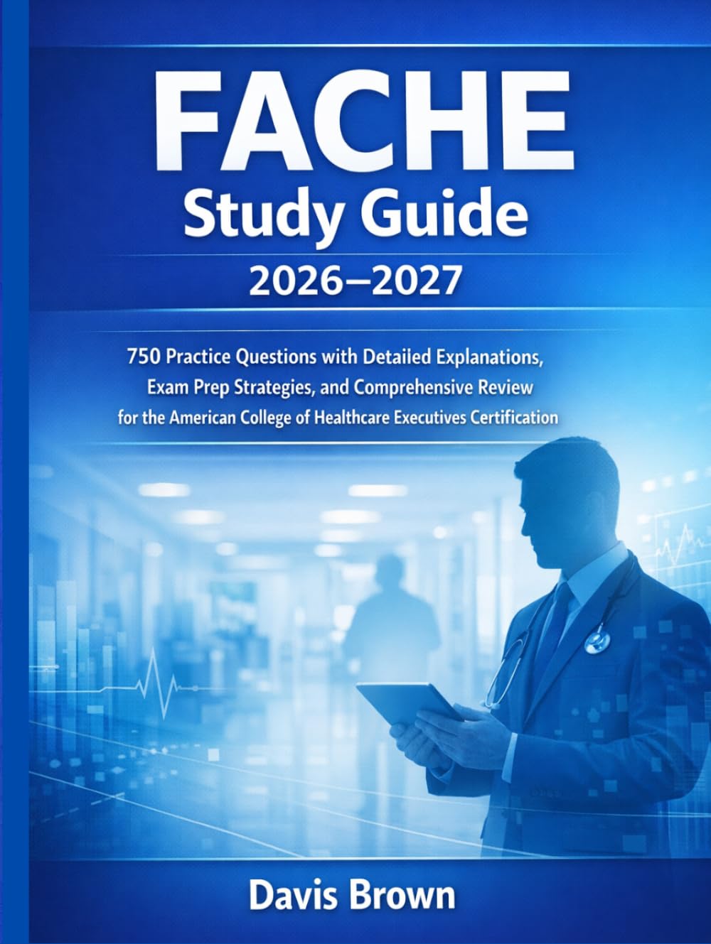 FACHE Study Guide 2026–2027: 750 Practice Questions with Detailed Explanations, Exam Prep Strategies, and Comprehensive Review for the American College of Healthcare Executives Certification